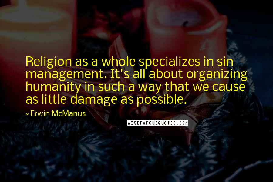 Erwin McManus Quotes: Religion as a whole specializes in sin management. It's all about organizing humanity in such a way that we cause as little damage as possible.