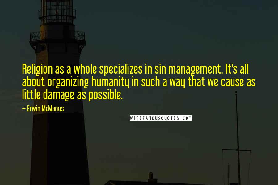 Erwin McManus Quotes: Religion as a whole specializes in sin management. It's all about organizing humanity in such a way that we cause as little damage as possible.