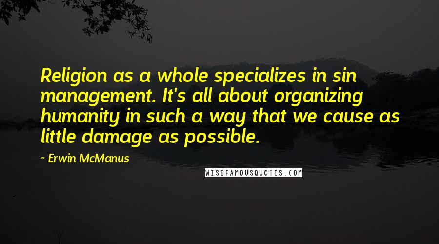 Erwin McManus Quotes: Religion as a whole specializes in sin management. It's all about organizing humanity in such a way that we cause as little damage as possible.