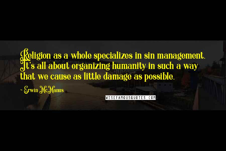 Erwin McManus Quotes: Religion as a whole specializes in sin management. It's all about organizing humanity in such a way that we cause as little damage as possible.