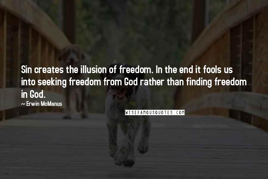 Erwin McManus Quotes: Sin creates the illusion of freedom. In the end it fools us into seeking freedom from God rather than finding freedom in God.