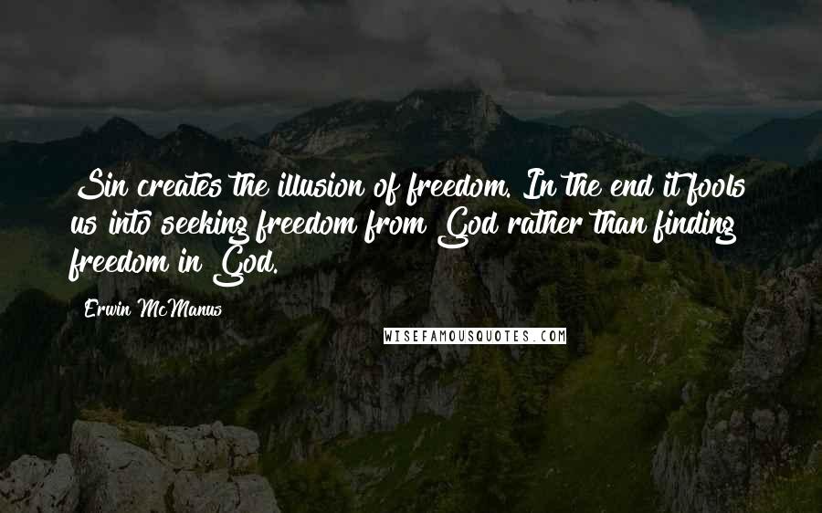 Erwin McManus Quotes: Sin creates the illusion of freedom. In the end it fools us into seeking freedom from God rather than finding freedom in God.