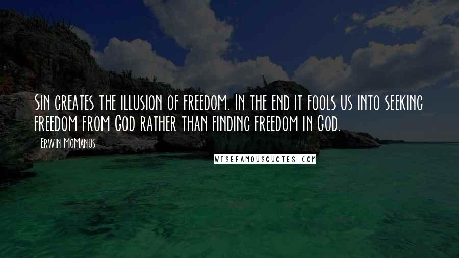 Erwin McManus Quotes: Sin creates the illusion of freedom. In the end it fools us into seeking freedom from God rather than finding freedom in God.