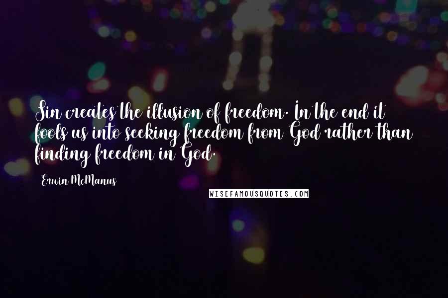 Erwin McManus Quotes: Sin creates the illusion of freedom. In the end it fools us into seeking freedom from God rather than finding freedom in God.