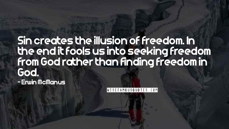 Erwin McManus Quotes: Sin creates the illusion of freedom. In the end it fools us into seeking freedom from God rather than finding freedom in God.