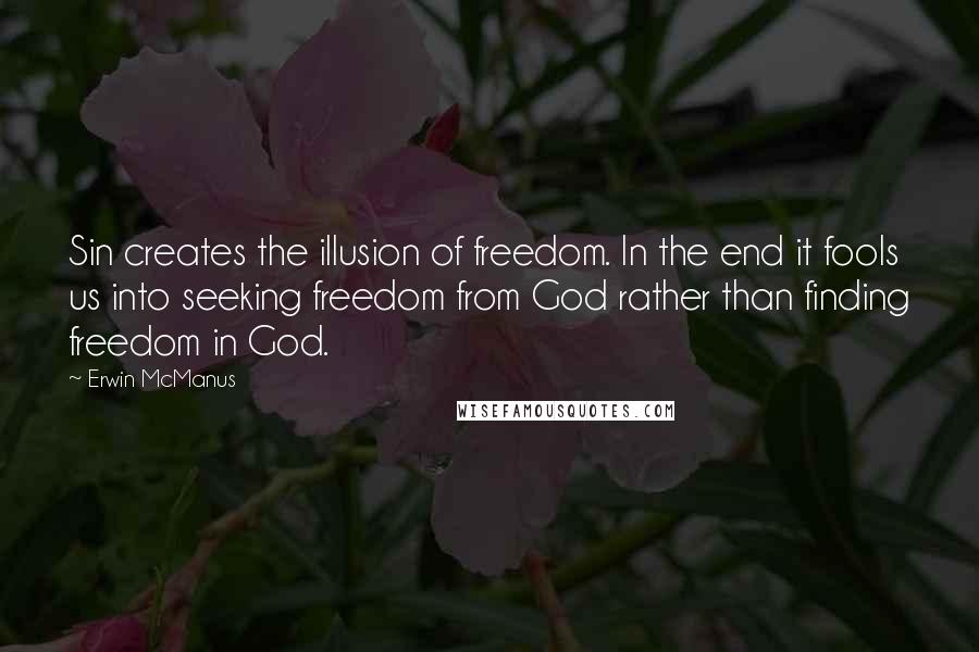 Erwin McManus Quotes: Sin creates the illusion of freedom. In the end it fools us into seeking freedom from God rather than finding freedom in God.