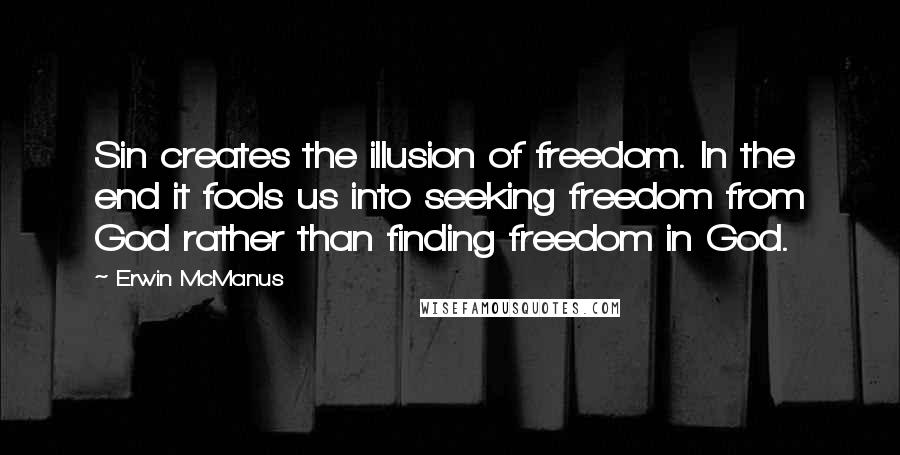 Erwin McManus Quotes: Sin creates the illusion of freedom. In the end it fools us into seeking freedom from God rather than finding freedom in God.