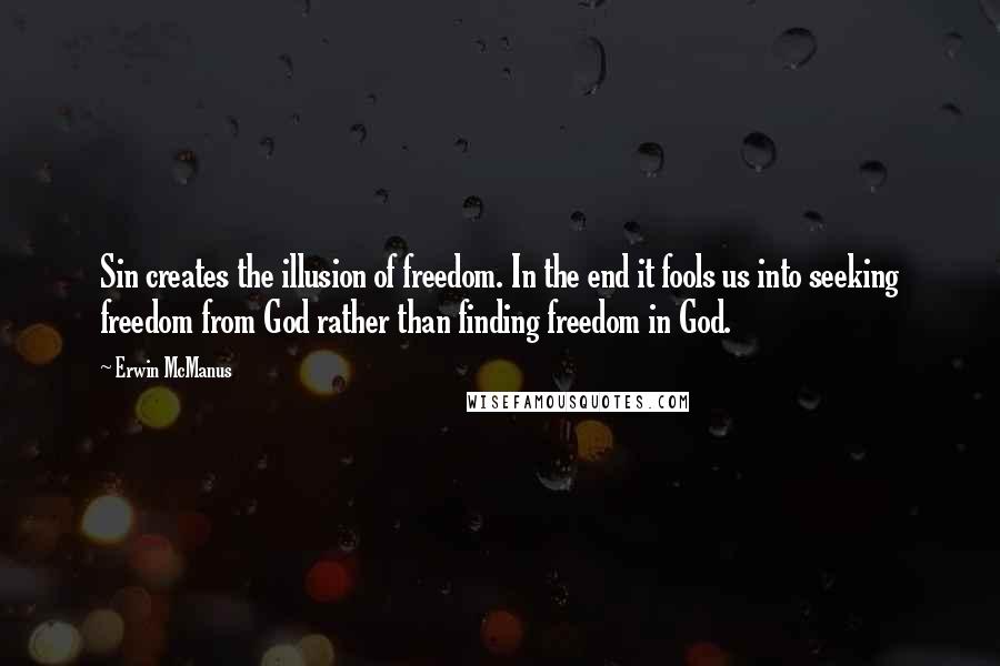 Erwin McManus Quotes: Sin creates the illusion of freedom. In the end it fools us into seeking freedom from God rather than finding freedom in God.