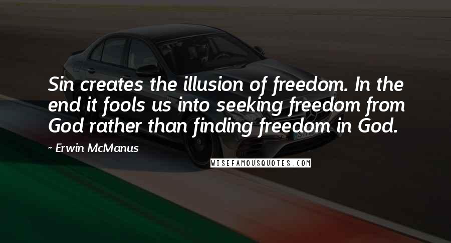 Erwin McManus Quotes: Sin creates the illusion of freedom. In the end it fools us into seeking freedom from God rather than finding freedom in God.