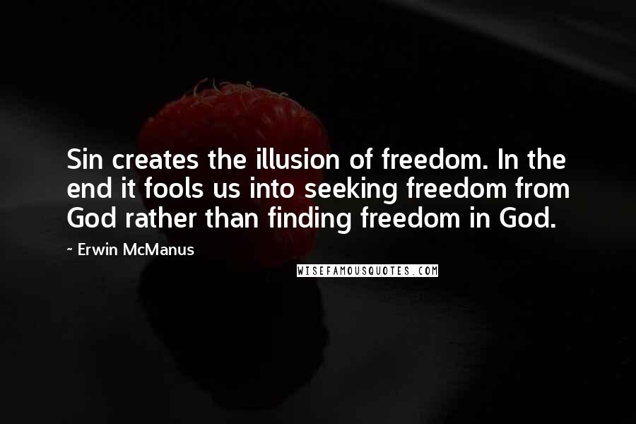 Erwin McManus Quotes: Sin creates the illusion of freedom. In the end it fools us into seeking freedom from God rather than finding freedom in God.