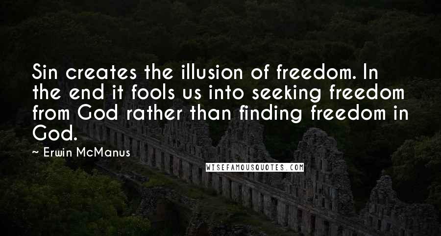 Erwin McManus Quotes: Sin creates the illusion of freedom. In the end it fools us into seeking freedom from God rather than finding freedom in God.