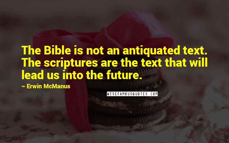 Erwin McManus Quotes: The Bible is not an antiquated text. The scriptures are the text that will lead us into the future.