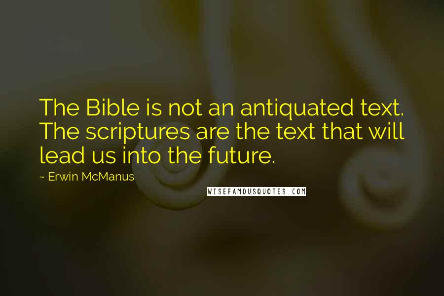 Erwin McManus Quotes: The Bible is not an antiquated text. The scriptures are the text that will lead us into the future.