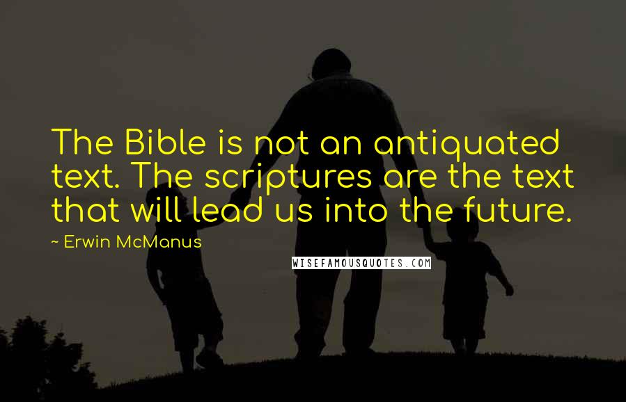 Erwin McManus Quotes: The Bible is not an antiquated text. The scriptures are the text that will lead us into the future.