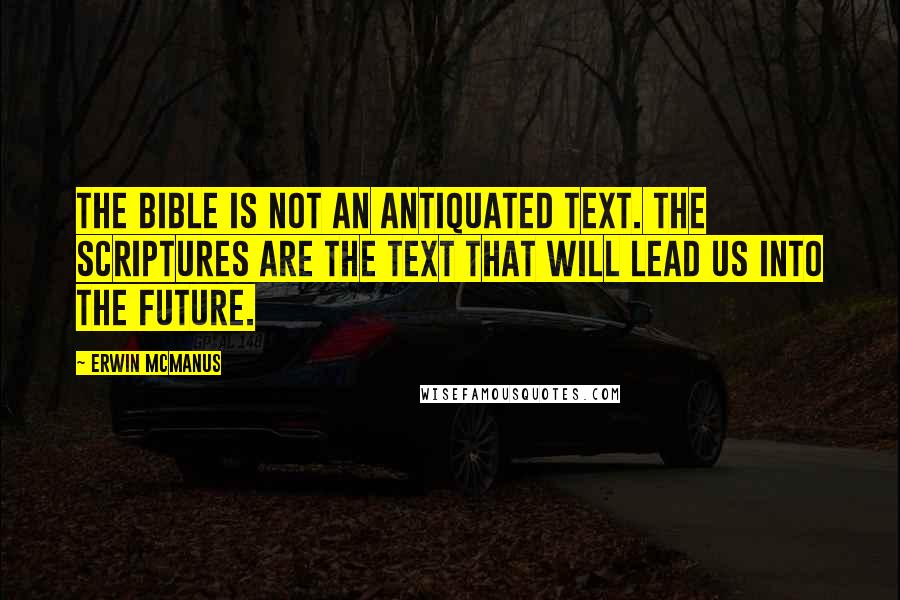 Erwin McManus Quotes: The Bible is not an antiquated text. The scriptures are the text that will lead us into the future.