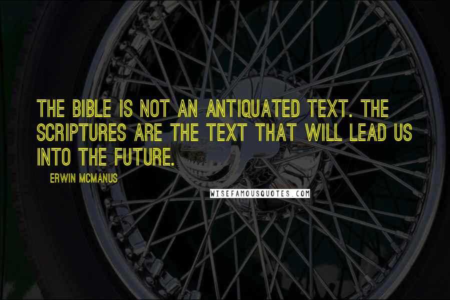 Erwin McManus Quotes: The Bible is not an antiquated text. The scriptures are the text that will lead us into the future.