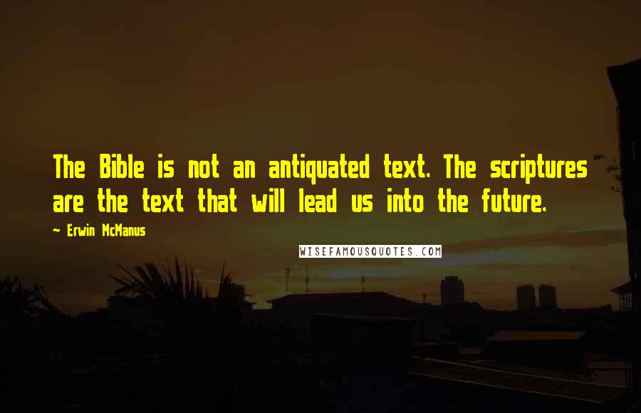 Erwin McManus Quotes: The Bible is not an antiquated text. The scriptures are the text that will lead us into the future.