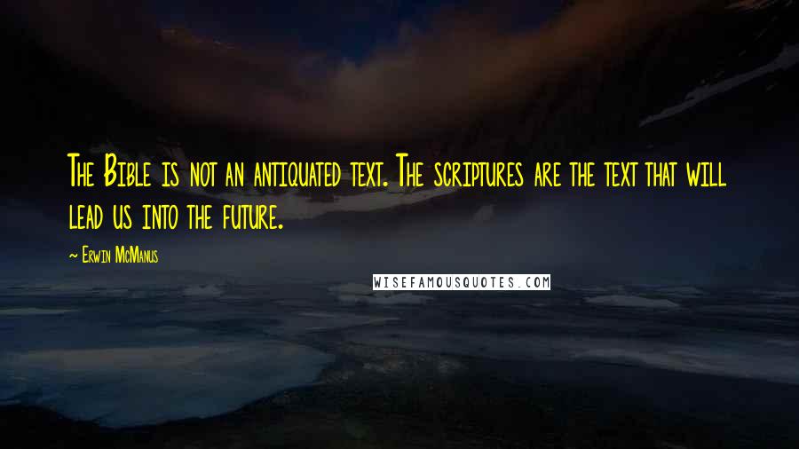 Erwin McManus Quotes: The Bible is not an antiquated text. The scriptures are the text that will lead us into the future.