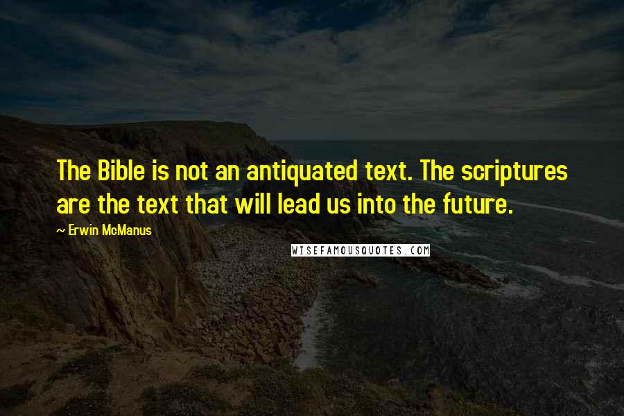 Erwin McManus Quotes: The Bible is not an antiquated text. The scriptures are the text that will lead us into the future.