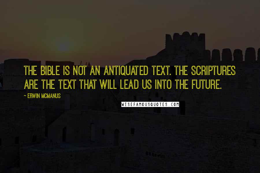 Erwin McManus Quotes: The Bible is not an antiquated text. The scriptures are the text that will lead us into the future.