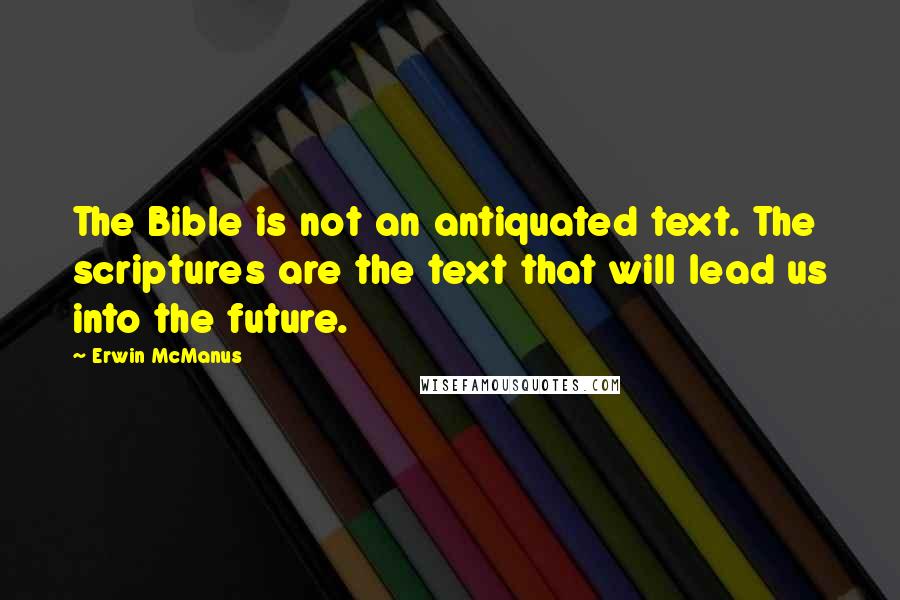 Erwin McManus Quotes: The Bible is not an antiquated text. The scriptures are the text that will lead us into the future.