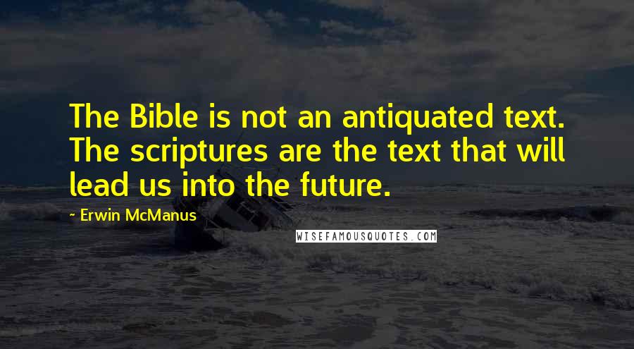 Erwin McManus Quotes: The Bible is not an antiquated text. The scriptures are the text that will lead us into the future.