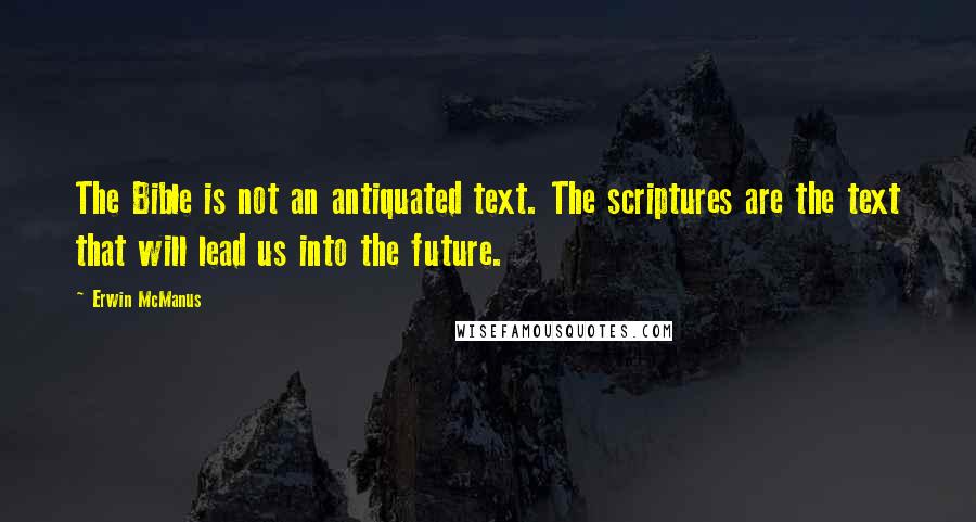 Erwin McManus Quotes: The Bible is not an antiquated text. The scriptures are the text that will lead us into the future.