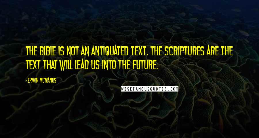 Erwin McManus Quotes: The Bible is not an antiquated text. The scriptures are the text that will lead us into the future.