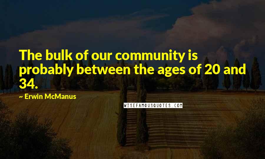 Erwin McManus Quotes: The bulk of our community is probably between the ages of 20 and 34.