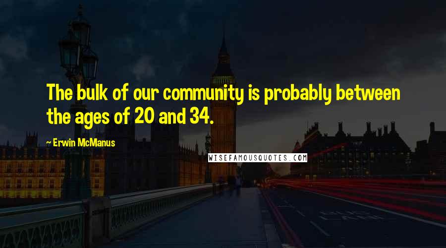 Erwin McManus Quotes: The bulk of our community is probably between the ages of 20 and 34.