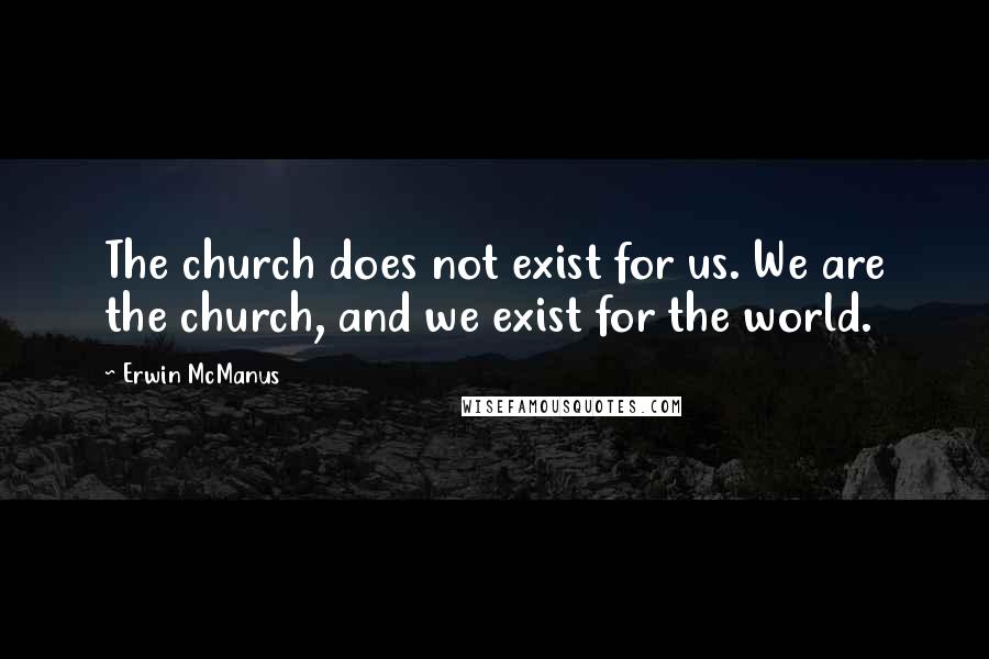 Erwin McManus Quotes: The church does not exist for us. We are the church, and we exist for the world.