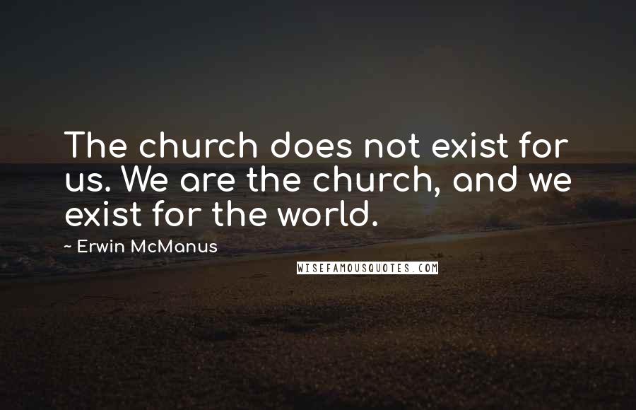 Erwin McManus Quotes: The church does not exist for us. We are the church, and we exist for the world.