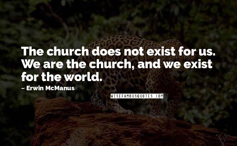 Erwin McManus Quotes: The church does not exist for us. We are the church, and we exist for the world.