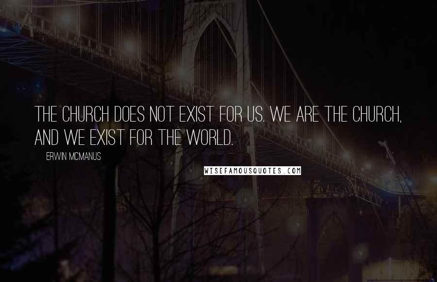 Erwin McManus Quotes: The church does not exist for us. We are the church, and we exist for the world.