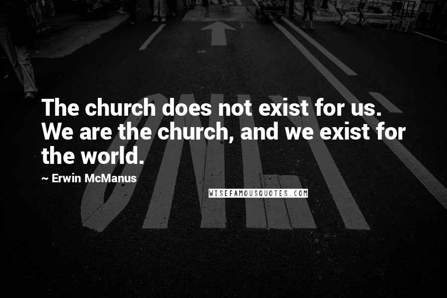 Erwin McManus Quotes: The church does not exist for us. We are the church, and we exist for the world.