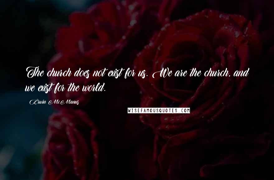 Erwin McManus Quotes: The church does not exist for us. We are the church, and we exist for the world.