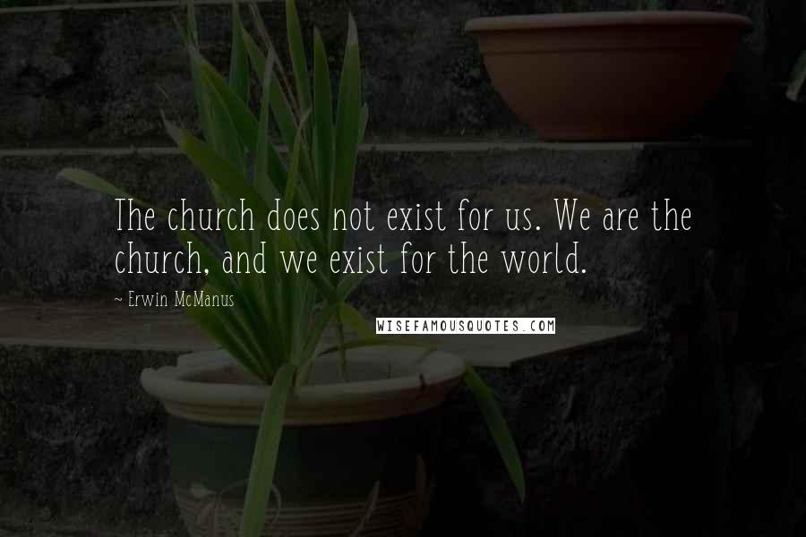 Erwin McManus Quotes: The church does not exist for us. We are the church, and we exist for the world.