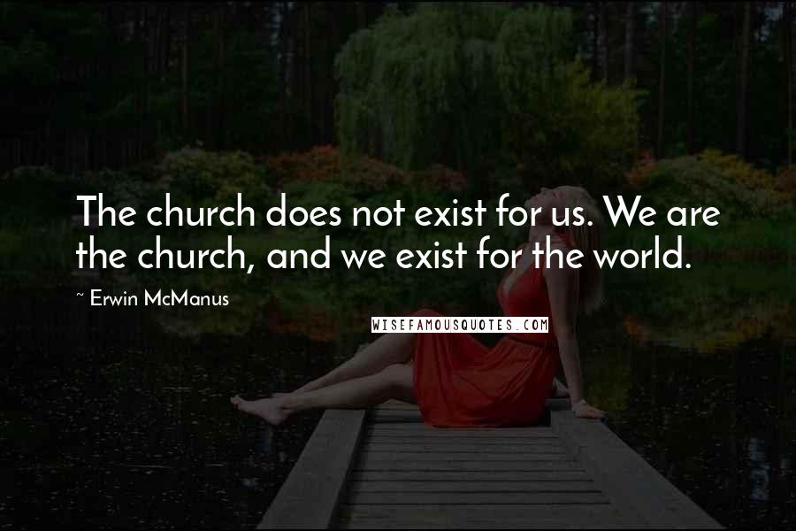 Erwin McManus Quotes: The church does not exist for us. We are the church, and we exist for the world.