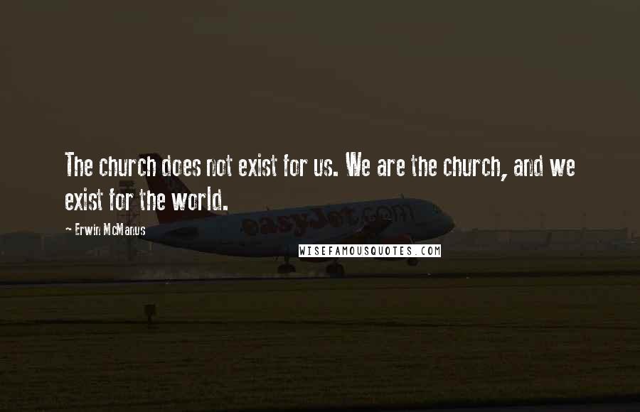 Erwin McManus Quotes: The church does not exist for us. We are the church, and we exist for the world.