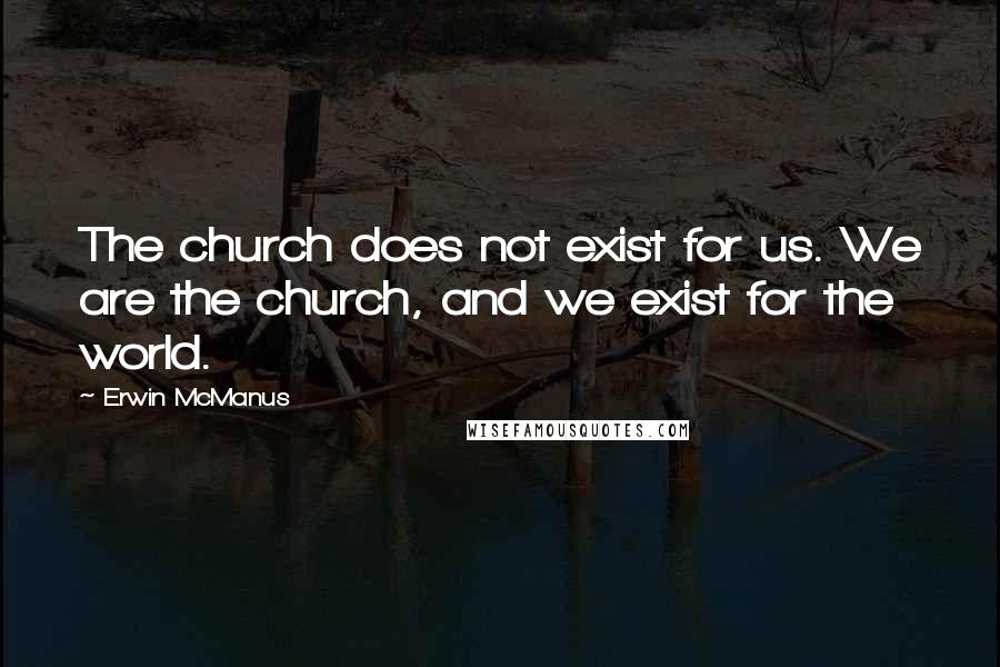 Erwin McManus Quotes: The church does not exist for us. We are the church, and we exist for the world.