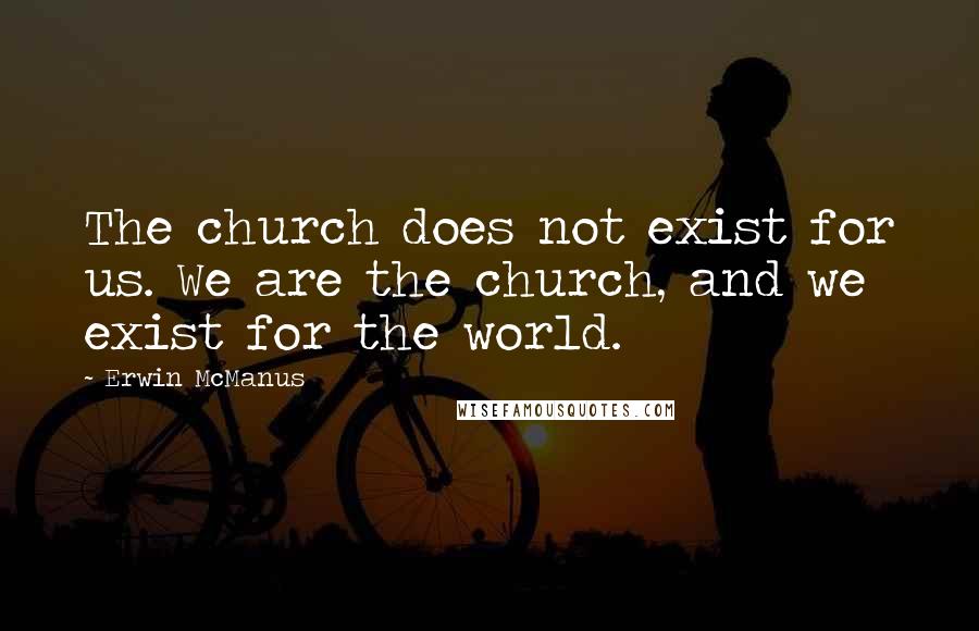 Erwin McManus Quotes: The church does not exist for us. We are the church, and we exist for the world.