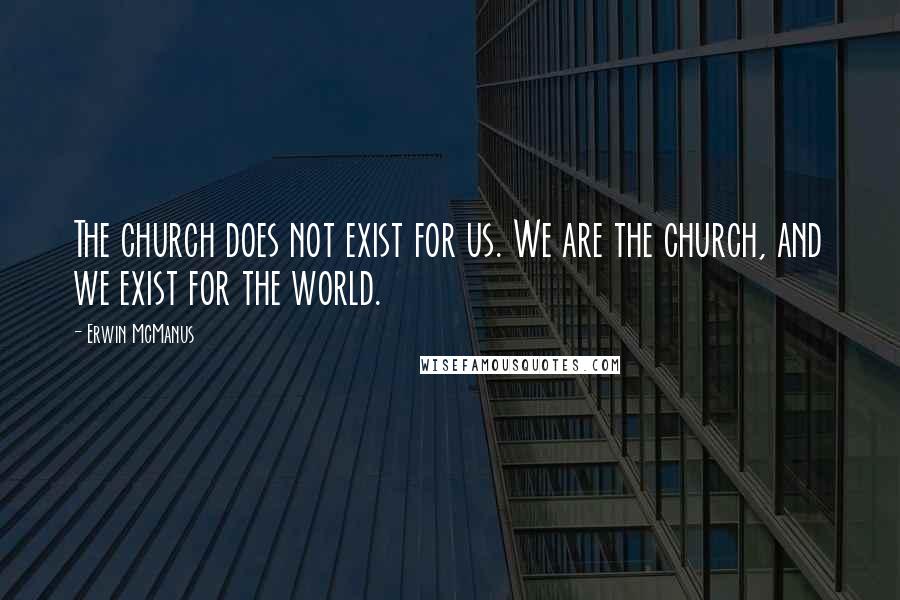 Erwin McManus Quotes: The church does not exist for us. We are the church, and we exist for the world.