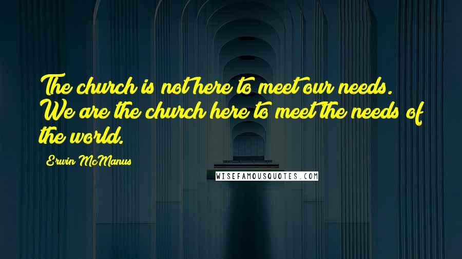 Erwin McManus Quotes: The church is not here to meet our needs. We are the church here to meet the needs of the world.