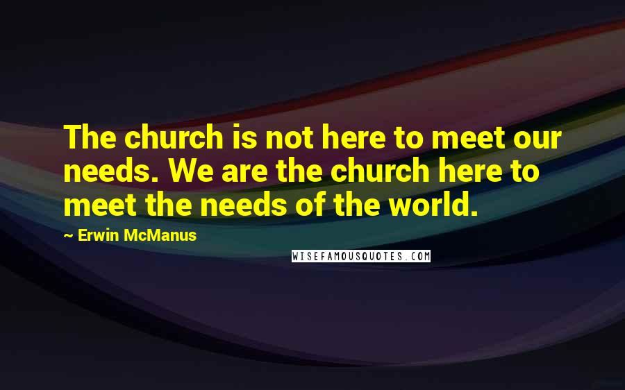 Erwin McManus Quotes: The church is not here to meet our needs. We are the church here to meet the needs of the world.