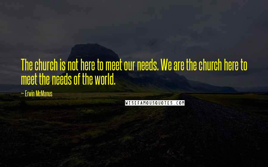 Erwin McManus Quotes: The church is not here to meet our needs. We are the church here to meet the needs of the world.