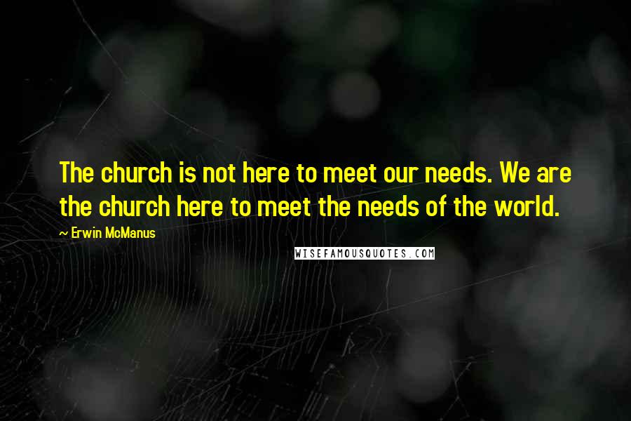 Erwin McManus Quotes: The church is not here to meet our needs. We are the church here to meet the needs of the world.