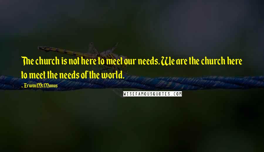 Erwin McManus Quotes: The church is not here to meet our needs. We are the church here to meet the needs of the world.