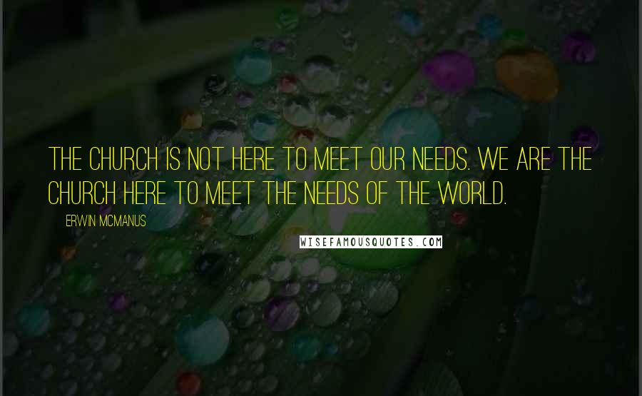 Erwin McManus Quotes: The church is not here to meet our needs. We are the church here to meet the needs of the world.