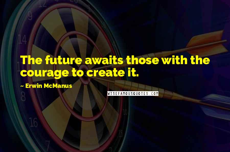 Erwin McManus Quotes: The future awaits those with the courage to create it.