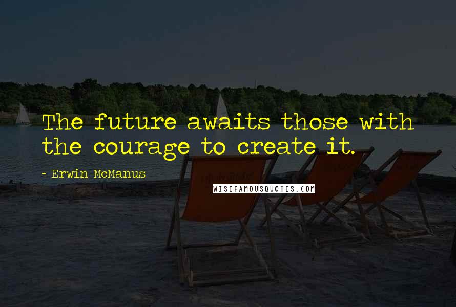 Erwin McManus Quotes: The future awaits those with the courage to create it.